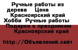 Ручные работы из дерева  › Цена ­ 1 000 - Красноярский край Хобби. Ручные работы » Подарки к праздникам   . Красноярский край